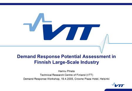 Demand Response Potential Assessment in Finnish Large-Scale Industry Hannu Pihala Technical Research Centre of Finland (VTT) Demand Response Workshop,