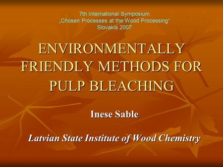 ENVIRONMENTALLY FRIENDLY METHODS FOR PULP BLEACHING Inese Sable Latvian State Institute of Wood Chemistry 7th International Symposium „Chosen Processes.