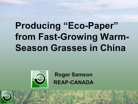 Producing “Eco-Paper” from Fast-Growing Warm- Season Grasses in China Roger Samson REAP-CANADA.