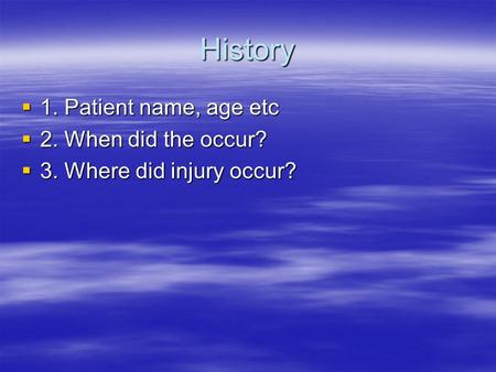 History  1. Patient name, age etc  2. When did the occur?  3. Where did injury occur?