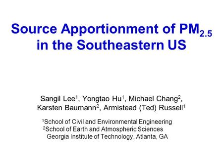 Source Apportionment of PM 2.5 in the Southeastern US Sangil Lee 1, Yongtao Hu 1, Michael Chang 2, Karsten Baumann 2, Armistead (Ted) Russell 1 1 School.