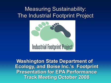 Measuring Sustainability: The Industrial Footprint Project Washington State Department of Ecology, and Boise Inc.’s Footprint Presentation for EPA Performance.
