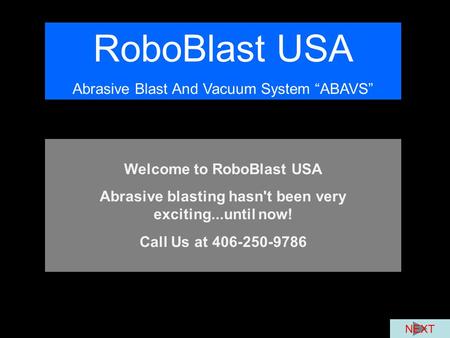 RoboBlast USA Abrasive Blast And Vacuum System “ABAVS” Welcome to RoboBlast USA Abrasive blasting hasn't been very exciting...until now! Call Us at 406-250-9786.