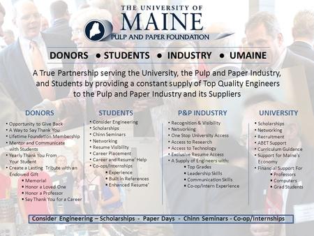 DONORS ● STUDENTS ● INDUSTRY ● UMAINE A True Partnership serving the University, the Pulp and Paper Industry, and Students by providing a constant supply.