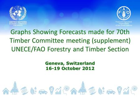Graphs Showing Forecasts made for 70th Timber Committee meeting (supplement) UNECE/FAO Forestry and Timber Section Geneva, Switzerland 16-19 October 2012.