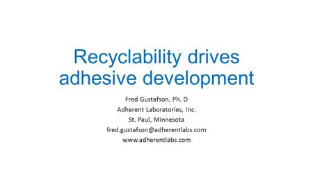 Recyclability drives adhesive development Fred Gustafson, Ph. D Adherent Laboratories, Inc. St. Paul, Minnesota