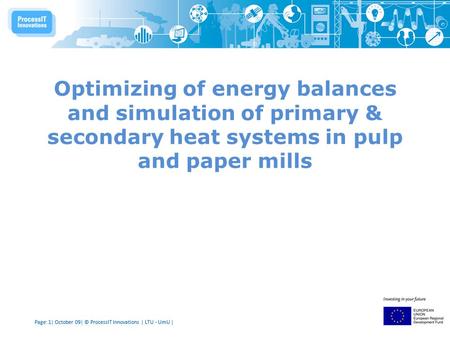 Page: 1| October 09| © ProcessIT Innovations | LTU - UmU | Optimizing of energy balances and simulation of primary & secondary heat systems in pulp and.