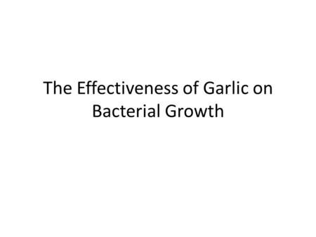 The Effectiveness of Garlic on Bacterial Growth. Purpose To test whether garlic and or garlic extract will have an effect on the growth of E. coli. Many.