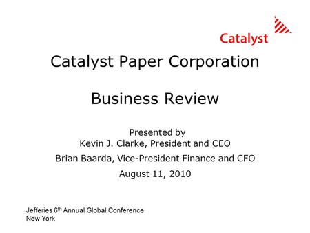 Catalyst Paper Corporation Business Review Presented by Kevin J. Clarke, President and CEO Brian Baarda, Vice-President Finance and CFO August 11, 2010.