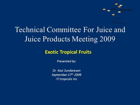 Technical Committee For Juice and Juice Products Meeting 2009 Presented by: Dr Kasi Sundaresan September 17 th 2009 iTi tropicals Inc Exotic Tropical Fruits.