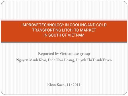 Reported by Vietnamese group Nguyen Manh Khai, Dinh Thai Hoang, Huynh Thi Thanh Tuyen Khon Kaen, 11/2011 IMPROVE TECHNOLOGY IN COOLING AND COLD TRANSPORTING.