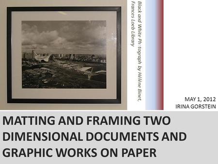 MATTING AND FRAMING TWO DIMENSIONAL DOCUMENTS AND GRAPHIC WORKS ON PAPER IRINA GORSTEIN MAY 1, 2012 IRINA GORSTEIN.