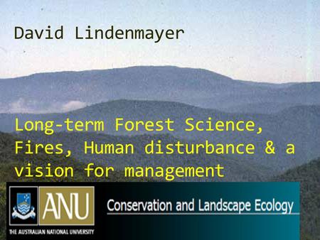 David Lindenmayer Long-term Forest Science, Fires, Human disturbance & a vision for management.
