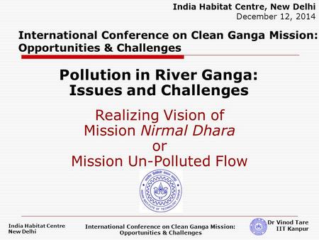 India Habitat Centre New Delhi International Conference on Clean Ganga Mission: Opportunities & Challenges Dr Vinod Tare IIT Kanpur International Conference.