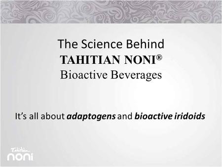 The Science Behind TAHITIAN NONI ® Bioactive Beverages It’s all about adaptogens and bioactive iridoids.