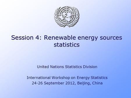 Session 4: Renewable energy sources statistics United Nations Statistics Division International Workshop on Energy Statistics 24-26 September 2012, Beijing,