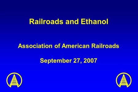 Railroads and Ethanol Association of American Railroads September 27, 2007.