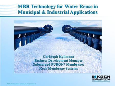 © 2006, Koch Membrane Systems, Inc. All rights reserved. MBR Technology for Water Reuse in Municipal & Industrial Applications Christoph Kullmann Business.