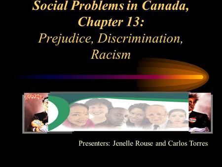Social Problems in Canada, Chapter 13: Prejudice, Discrimination, Racism Presenters: Jenelle Rouse and Carlos Torres.