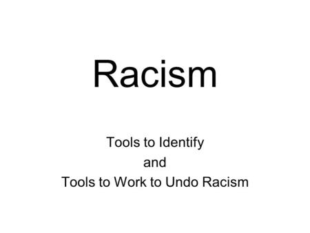 Racism Tools to Identify and Tools to Work to Undo Racism.