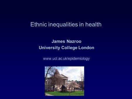 Ethnic inequalities in health James Nazroo University College London www.ucl.ac.uk/epidemiology.