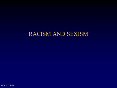 RACISM AND SEXISM FLW EO Office. 2 Overview Define Racism and Sexism Identify factors in development of racism and sexism Identify relationship of power.