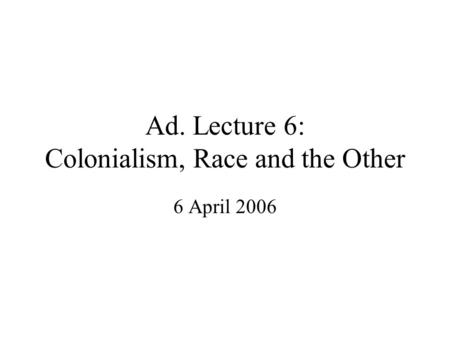 Ad. Lecture 6: Colonialism, Race and the Other 6 April 2006.