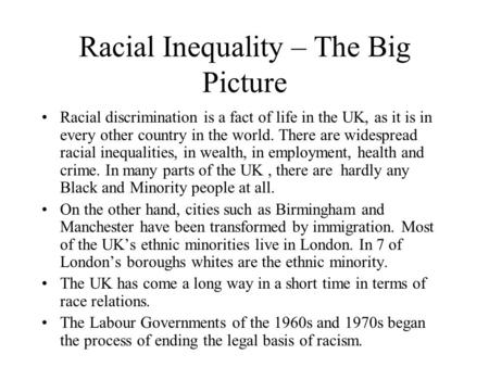 Racial Inequality – The Big Picture Racial discrimination is a fact of life in the UK, as it is in every other country in the world. There are widespread.