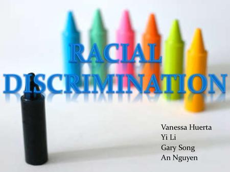Vanessa Huerta Yi Li Gary Song An Nguyen. Discrimination- Discriminatory or abusive behavior towards members of another race; the practice of treating.