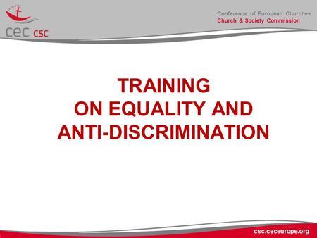 Conference of European Churches Church & Society Commission TRAINING ON EQUALITY AND ANTI-DISCRIMINATION csc.ceceurope.org.