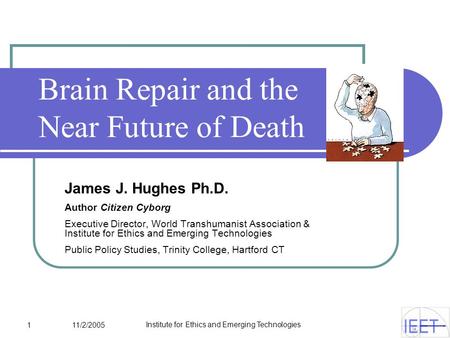 1 11/2/2005 Institute for Ethics and Emerging Technologies Brain Repair and the Near Future of Death James J. Hughes Ph.D. Author Citizen Cyborg Executive.