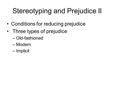 Stereotyping and Prejudice II Conditions for reducing prejudice Three types of prejudice –Old-fashioned –Modern –Implicit.