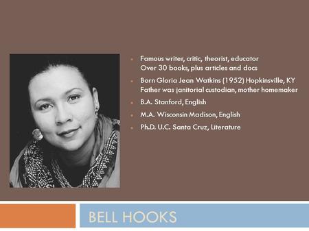 BELL HOOKS Famous writer, critic, theorist, educator Over 30 books, plus articles and docs Born Gloria Jean Watkins (1952) Hopkinsville, KY Father was.