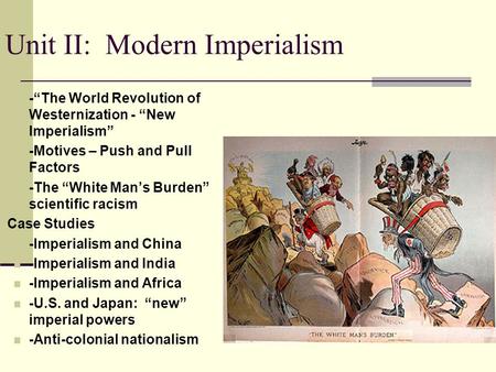 Unit II: Modern Imperialism -“The World Revolution of Westernization - “New Imperialism” -Motives – Push and Pull Factors -The “White Man’s Burden” scientific.