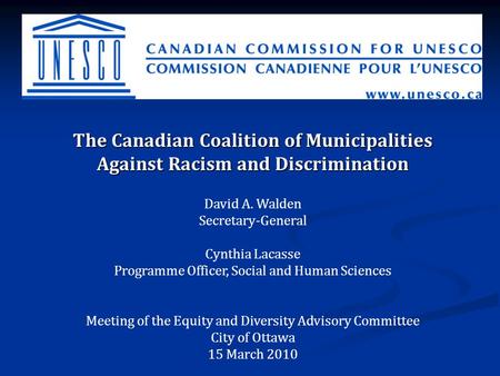 The Canadian Coalition of Municipalities Against Racism and Discrimination David A. Walden Secretary-General Cynthia Lacasse Programme Officer, Social.