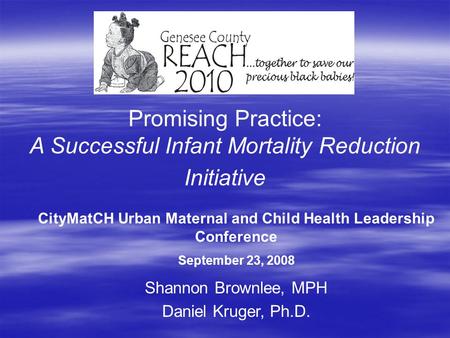 Promising Practice: A Successful Infant Mortality Reduction Initiative Shannon Brownlee, MPH Daniel Kruger, Ph.D. CityMatCH Urban Maternal and Child Health.