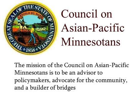 Council on Asian-Pacific Minnesotans The mission of the Council on Asian-Pacific Minnesotans is to be an advisor to policymakers, advocate for the community,