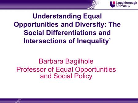 ‘ Understanding Equal Opportunities and Diversity: The Social Differentiations and Intersections of Inequality’ Barbara Bagilhole Professor of Equal Opportunities.