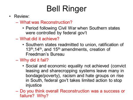 Bell Ringer Review: –What was Reconstruction? Period following Civil War when Southern states were controlled by federal gov’t –What did it achieve? Southern.