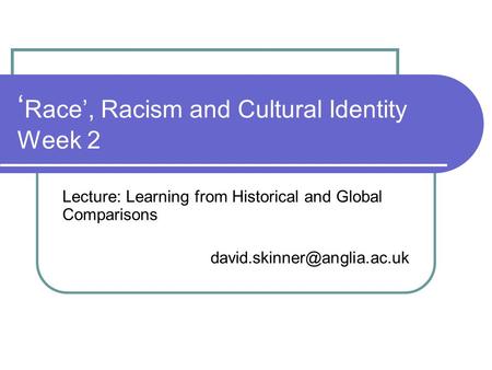 ‘ Race’, Racism and Cultural Identity Week 2 Lecture: Learning from Historical and Global Comparisons