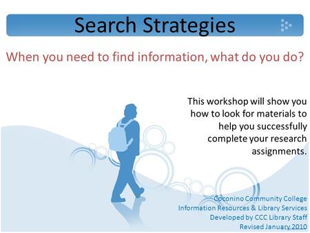 Search Strategies When you need to find information, what do you do? This workshop will show you how to look for materials to help you successfully complete.
