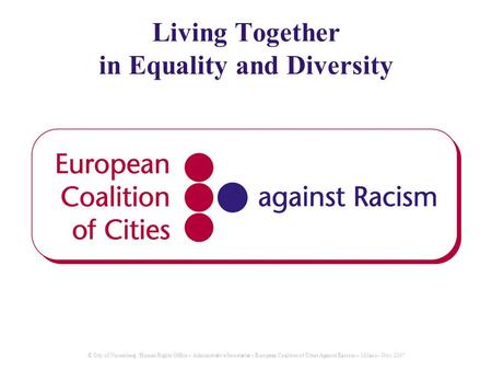 © City of Nuremberg / Human Rights Office – Administrative Secretariat – European Coalition of Cities Aganist Racism – Milano - Nov. 2007 Living Together.