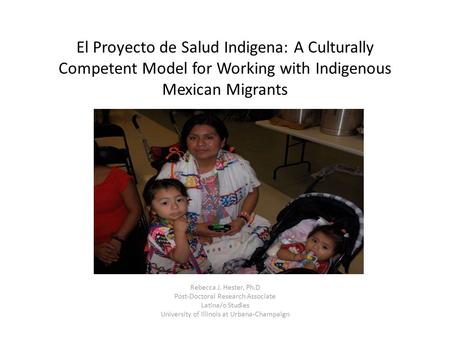 El Proyecto de Salud Indigena: A Culturally Competent Model for Working with Indigenous Mexican Migrants Rebecca J. Hester, Ph.D Post-Doctoral Research.