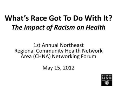 What’s Race Got To Do With It? The Impact of Racism on Health 1st Annual Northeast Regional Community Health Network Area (CHNA) Networking Forum May 15,