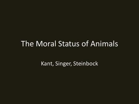 The Moral Status of Animals Kant, Singer, Steinbock.