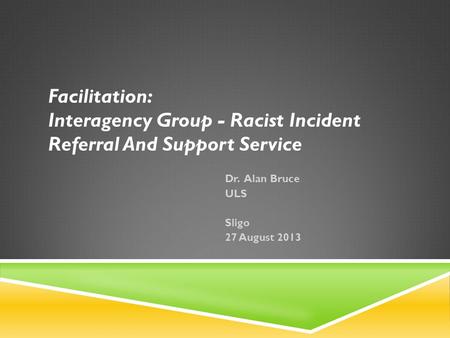 Facilitation: Interagency Group - Racist Incident Referral And Support Service Dr. Alan Bruce ULS Sligo 27 August 2013.