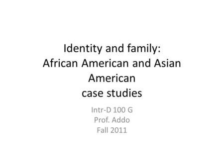 Identity and family: African American and Asian American case studies Intr-D 100 G Prof. Addo Fall 2011.