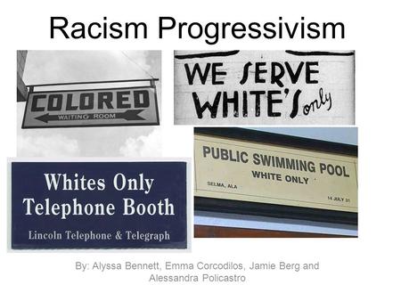 Racism Progressivism By: Alyssa Bennett, Emma Corcodilos, Jamie Berg and Alessandra Policastro.