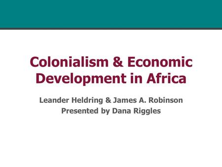 Colonialism & Economic Development in Africa Leander Heldring & James A. Robinson Presented by Dana Riggles.