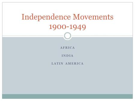 AFRICA INDIA LATIN AMERICA Independence Movements 1900-1949.